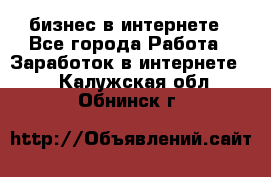 бизнес в интернете - Все города Работа » Заработок в интернете   . Калужская обл.,Обнинск г.